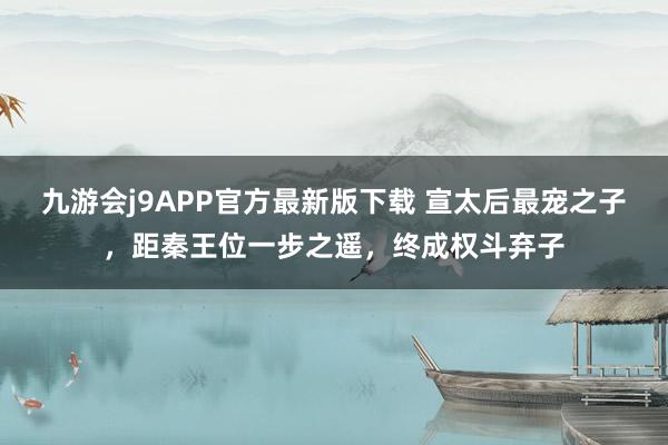 九游会j9APP官方最新版下载 宣太后最宠之子，距秦王位一步之遥，终成权斗弃子