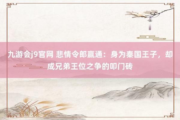 九游会j9官网 悲情令郎嬴通：身为秦国王子，却成兄弟王位之争的叩门砖