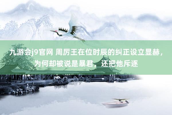 九游会j9官网 周厉王在位时辰的纠正设立显赫，为何却被说是暴君，还把他斥逐