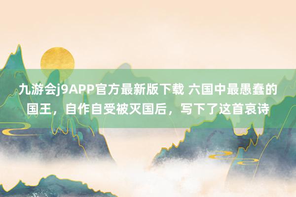 九游会j9APP官方最新版下载 六国中最愚蠢的国王，自作自受被灭国后，写下了这首哀诗