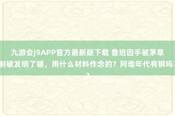九游会j9APP官方最新版下载 鲁班因手被茅草割破发明了锯，用什么材料作念的？阿谁年代有钢吗？