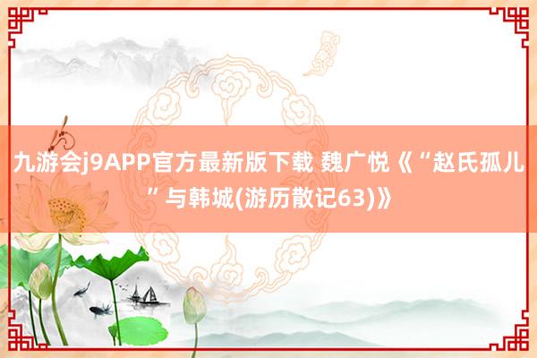 九游会j9APP官方最新版下载 魏广悦《“赵氏孤儿”与韩城(游历散记63)》