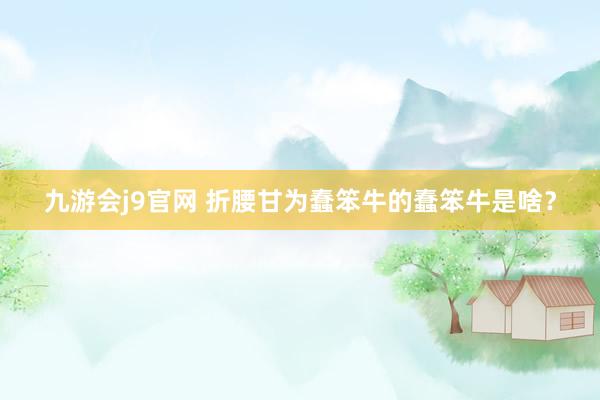 九游会j9官网 折腰甘为蠢笨牛的蠢笨牛是啥？