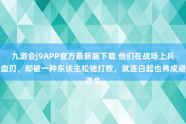 九游会j9APP官方最新版下载 他们在战场上兵不血刃，却被一种东谈主松驰打败，就连白起也弗成避免
