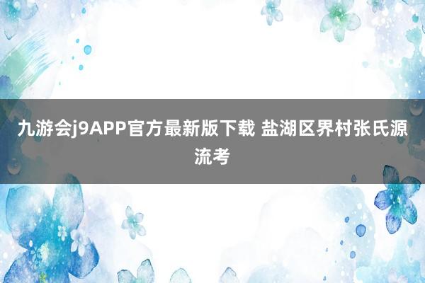 九游会j9APP官方最新版下载 盐湖区界村张氏源流考