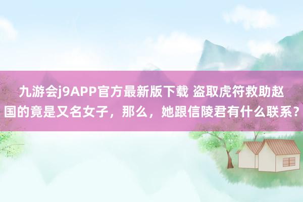 九游会j9APP官方最新版下载 盗取虎符救助赵国的竟是又名女子，那么，她跟信陵君有什么联系？