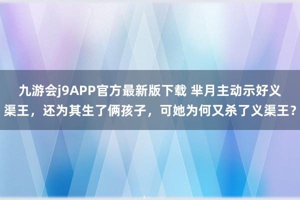 九游会j9APP官方最新版下载 芈月主动示好义渠王，还为其生了俩孩子，可她为何又杀了义渠王？