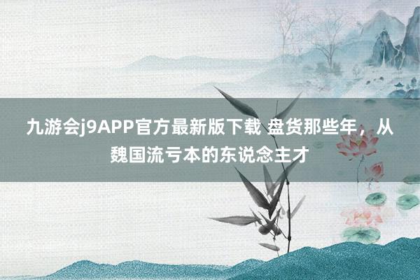 九游会j9APP官方最新版下载 盘货那些年，从魏国流亏本的东说念主才
