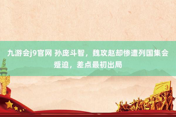 九游会j9官网 孙庞斗智，魏攻赵却惨遭列国集会蹙迫，差点最初出局