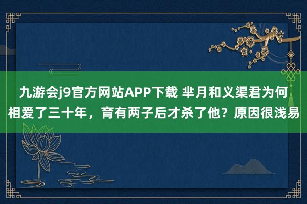 九游会j9官方网站APP下载 芈月和义渠君为何相爱了三十年，育有两子后才杀了他？原因很浅易