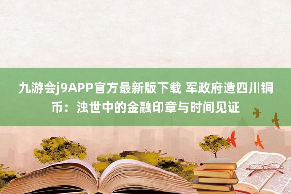 九游会j9APP官方最新版下载 军政府造四川铜币：浊世中的金融印章与时间见证