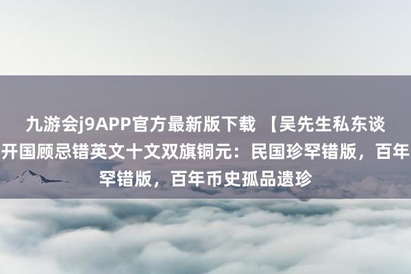 九游会j9APP官方最新版下载 【吴先生私东谈主发达】民国开国顾忌错英文十文双旗铜元：民国珍罕错版，百年币史孤品遗珍