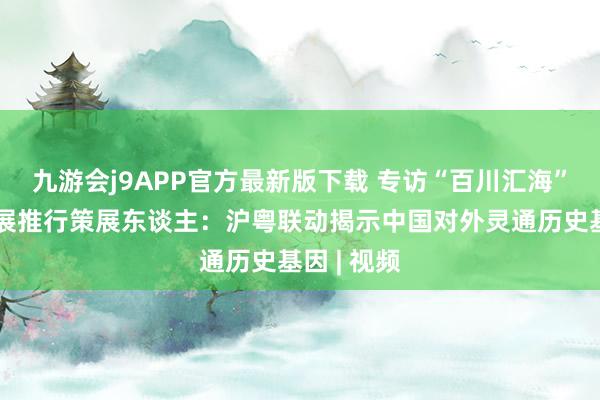 九游会j9APP官方最新版下载 专访“百川汇海”海丝文物展推行策展东谈主：沪粤联动揭示中国对外灵通历史基因 | 视频