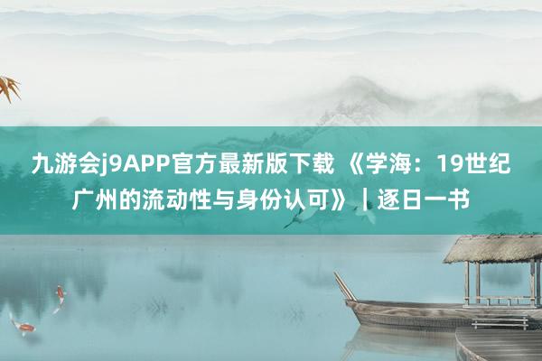 九游会j9APP官方最新版下载 《学海：19世纪广州的流动性与身份认可》｜逐日一书