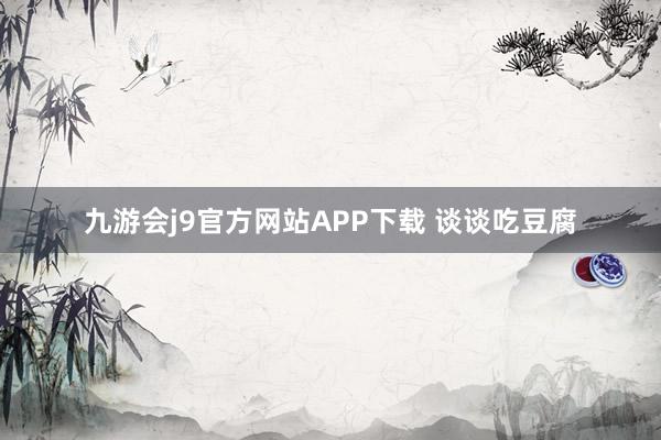 九游会j9官方网站APP下载 谈谈吃豆腐