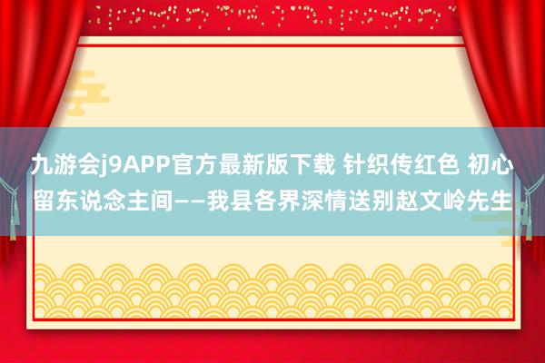九游会j9APP官方最新版下载 针织传红色 初心留东说念主间——我县各界深情送别赵文岭先生