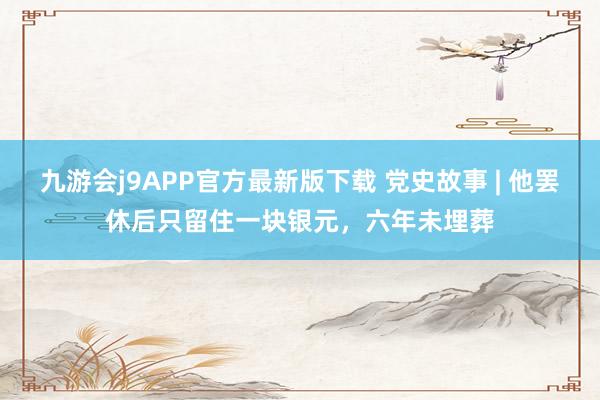 九游会j9APP官方最新版下载 党史故事 | 他罢休后只留住一块银元，六年未埋葬