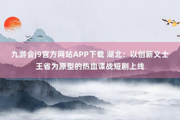 九游会j9官方网站APP下载 湖北：以创新义士王省为原型的热血谍战短剧上线