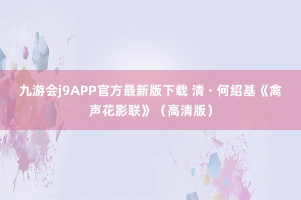 九游会j9APP官方最新版下载 清 · 何绍基《禽声花影联》（高清版）