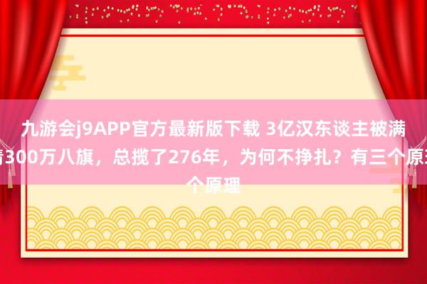 九游会j9APP官方最新版下载 3亿汉东谈主被满清300万八旗，总揽了276年，为何不挣扎？有三个原理