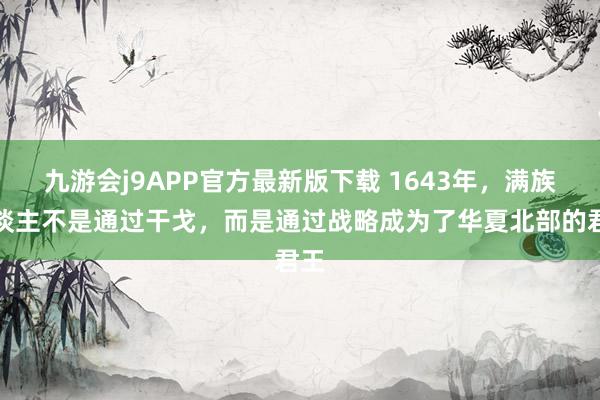 九游会j9APP官方最新版下载 1643年，满族东谈主不是通过干戈，而是通过战略成为了华夏北部的君王