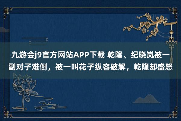 九游会j9官方网站APP下载 乾隆、纪晓岚被一副对子难倒，被一叫花子纵容破解，乾隆却盛怒