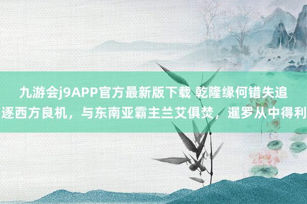 九游会j9APP官方最新版下载 乾隆缘何错失追逐西方良机，与东南亚霸主兰艾俱焚，暹罗从中得利