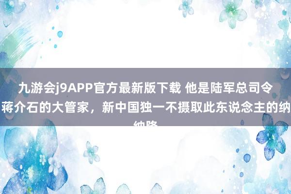 九游会j9APP官方最新版下载 他是陆军总司令，蒋介石的大管家，新中国独一不摄取此东说念主的纳降