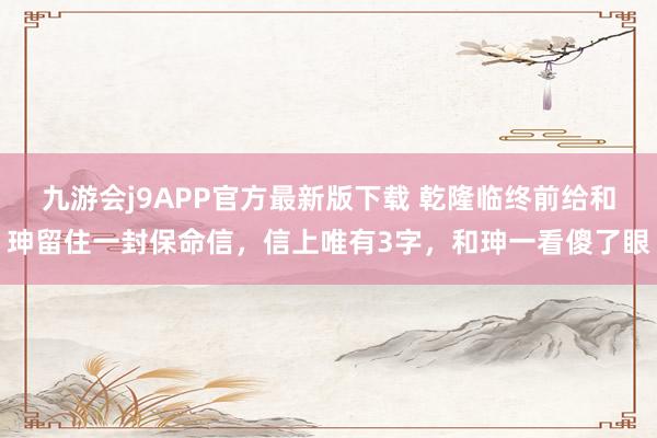 九游会j9APP官方最新版下载 乾隆临终前给和珅留住一封保命信，信上唯有3字，和珅一看傻了眼
