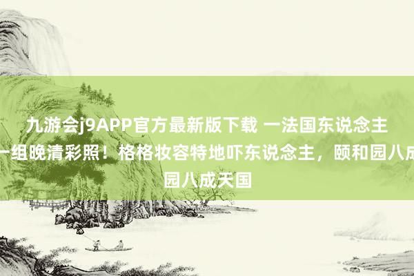 九游会j9APP官方最新版下载 一法国东说念主展出一组晚清彩照！格格妆容特地吓东说念主，颐和园八成天国
