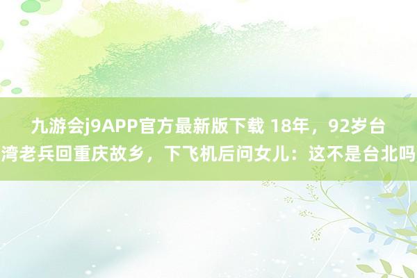 九游会j9APP官方最新版下载 18年，92岁台湾老兵回重庆故乡，下飞机后问女儿：这不是台北吗