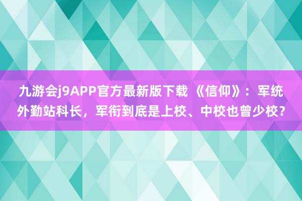 九游会j9APP官方最新版下载 《信仰》：军统外勤站科长，军衔到底是上校、中校也曾少校？