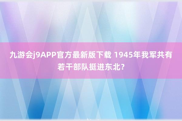 九游会j9APP官方最新版下载 1945年我军共有若干部队挺进东北？