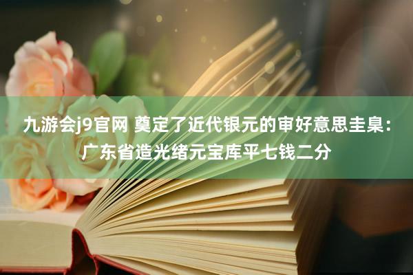 九游会j9官网 奠定了近代银元的审好意思圭臬：广东省造光绪元宝库平七钱二分