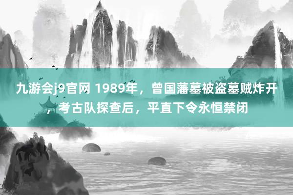 九游会j9官网 1989年，曾国藩墓被盗墓贼炸开，考古队探查后，平直下令永恒禁闭