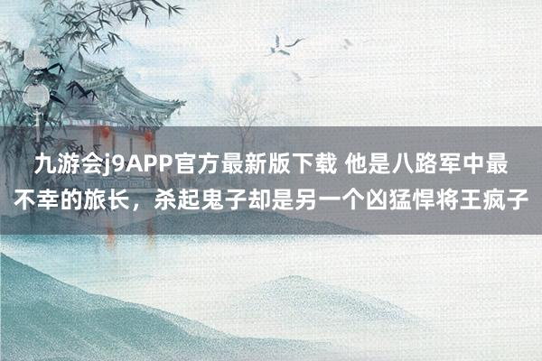 九游会j9APP官方最新版下载 他是八路军中最不幸的旅长，杀起鬼子却是另一个凶猛悍将王疯子