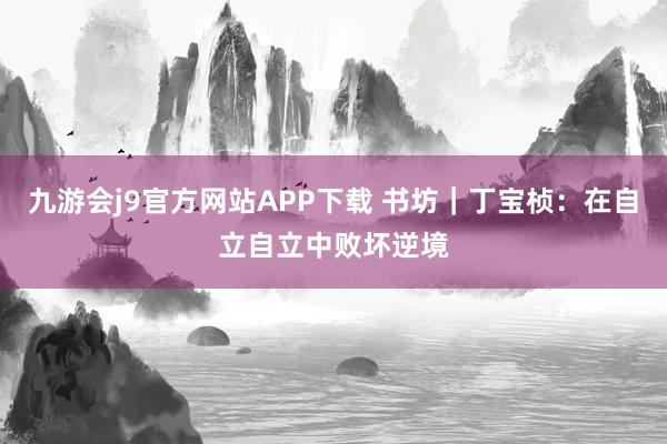 九游会j9官方网站APP下载 书坊｜丁宝桢：在自立自立中败坏逆境