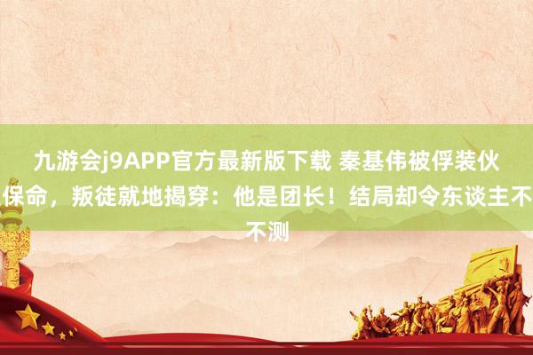 九游会j9APP官方最新版下载 秦基伟被俘装伙夫保命，叛徒就地揭穿：他是团长！结局却令东谈主不测