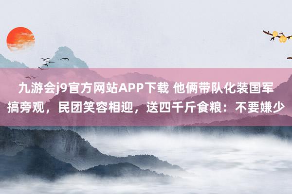 九游会j9官方网站APP下载 他俩带队化装国军搞旁观，民团笑容相迎，送四千斤食粮：不要嫌少