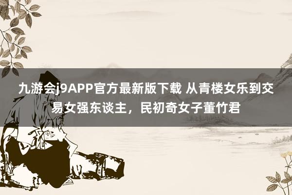 九游会j9APP官方最新版下载 从青楼女乐到交易女强东谈主，民初奇女子董竹君