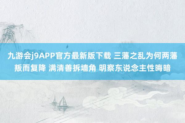 九游会j9APP官方最新版下载 三藩之乱为何两藩叛而复降 满清善拆墙角 明察东说念主性晦暗
