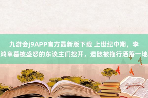 九游会j9APP官方最新版下载 上世纪中期，李鸿章墓被盛怒的东谈主们挖开，遗骸被拖行洒落一地