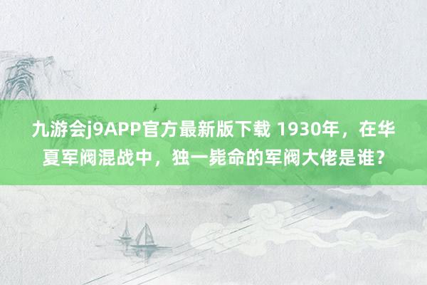 九游会j9APP官方最新版下载 1930年，在华夏军阀混战中，独一毙命的军阀大佬是谁？