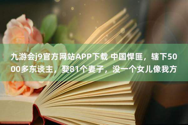 九游会j9官方网站APP下载 中国悍匪，辖下5000多东谈主，娶81个妻子，没一个女儿像我方