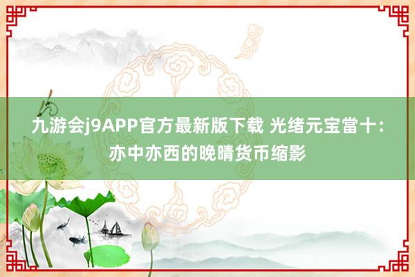 九游会j9APP官方最新版下载 光绪元宝當十：亦中亦西的晚晴货币缩影
