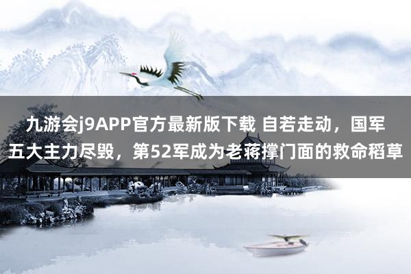 九游会j9APP官方最新版下载 自若走动，国军五大主力尽毁，第52军成为老蒋撑门面的救命稻草