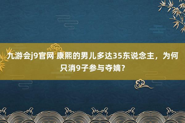 九游会j9官网 康熙的男儿多达35东说念主，为何只消9子参与夺嫡？