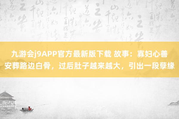 九游会j9APP官方最新版下载 故事：寡妇心善安葬路边白骨，过后肚子越来越大，引出一段孽缘