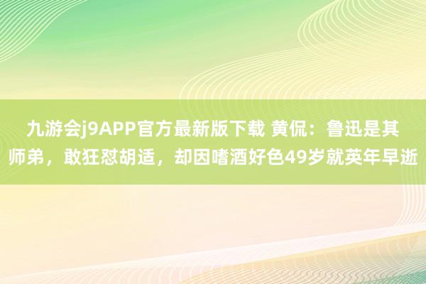 九游会j9APP官方最新版下载 黄侃：鲁迅是其师弟，敢狂怼胡适，却因嗜酒好色49岁就英年早逝