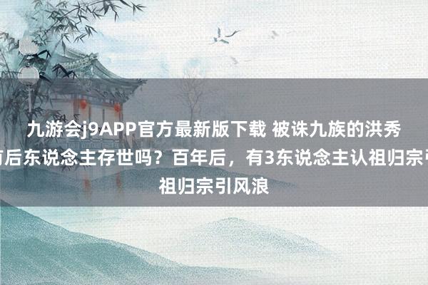 九游会j9APP官方最新版下载 被诛九族的洪秀全还有后东说念主存世吗？百年后，有3东说念主认祖归宗引风浪